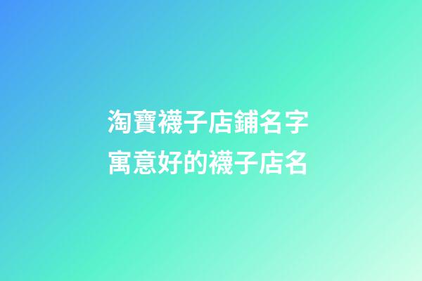 淘寶襪子店鋪名字 寓意好的襪子店名-第1張-店鋪起名-玄機派